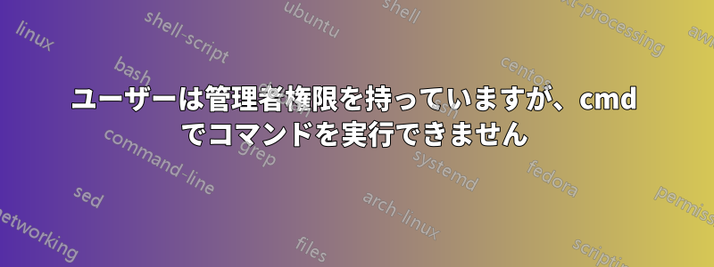 ユーザーは管理者権限を持っていますが、cmd でコマンドを実行できません