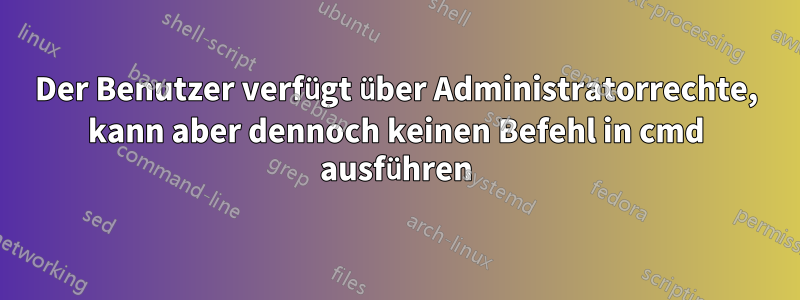 Der Benutzer verfügt über Administratorrechte, kann aber dennoch keinen Befehl in cmd ausführen