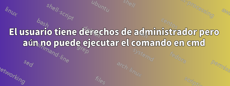 El usuario tiene derechos de administrador pero aún no puede ejecutar el comando en cmd