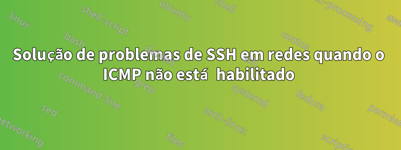 Solução de problemas de SSH em redes quando o ICMP não está habilitado