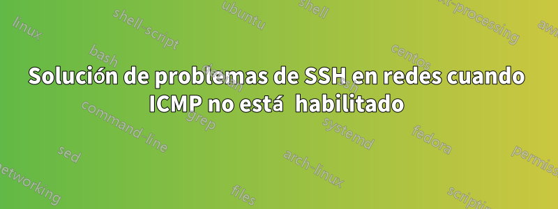 Solución de problemas de SSH en redes cuando ICMP no está habilitado