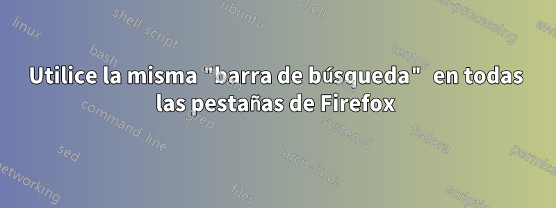 Utilice la misma "barra de búsqueda" en todas las pestañas de Firefox