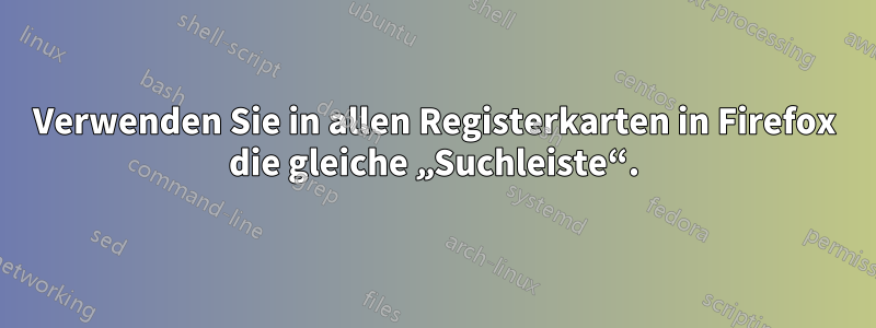 Verwenden Sie in allen Registerkarten in Firefox die gleiche „Suchleiste“.