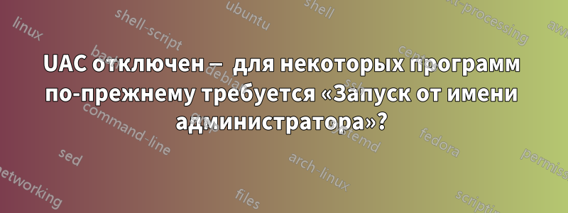 UAC отключен — для некоторых программ по-прежнему требуется «Запуск от имени администратора»?