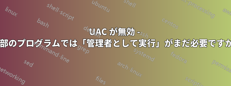 UAC が無効 - 一部のプログラムでは「管理者として実行」がまだ必要ですか?