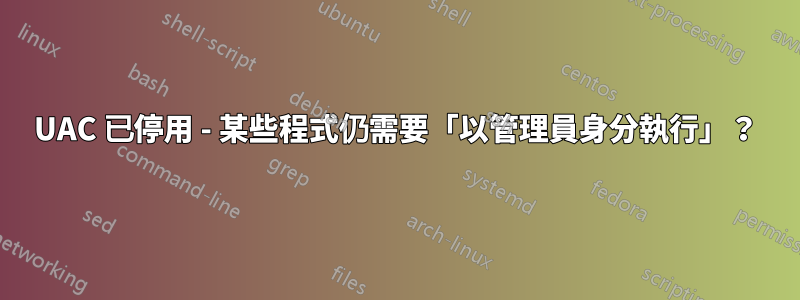 UAC 已停用 - 某些程式仍需要「以管理員身分執行」？