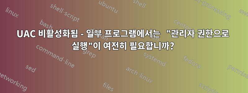 UAC 비활성화됨 - 일부 프로그램에서는 "관리자 권한으로 실행"이 여전히 필요합니까?