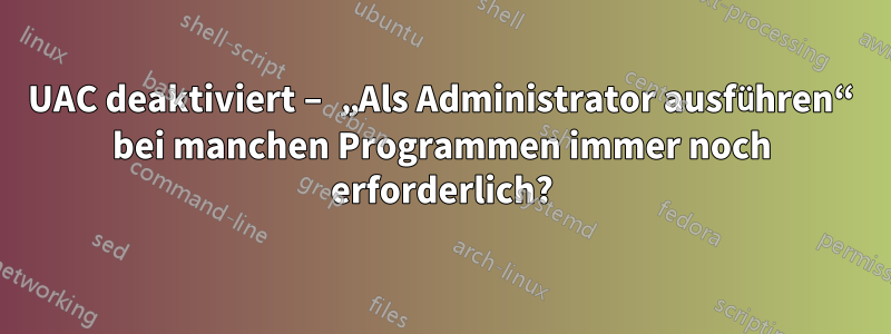 UAC deaktiviert – „Als Administrator ausführen“ bei manchen Programmen immer noch erforderlich?