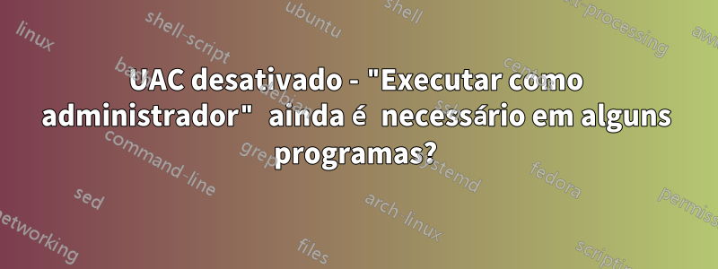 UAC desativado - "Executar como administrador" ainda é necessário em alguns programas?