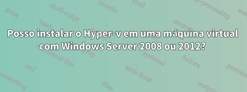 Posso instalar o Hyper-v em uma máquina virtual com Windows Server 2008 ou 2012?