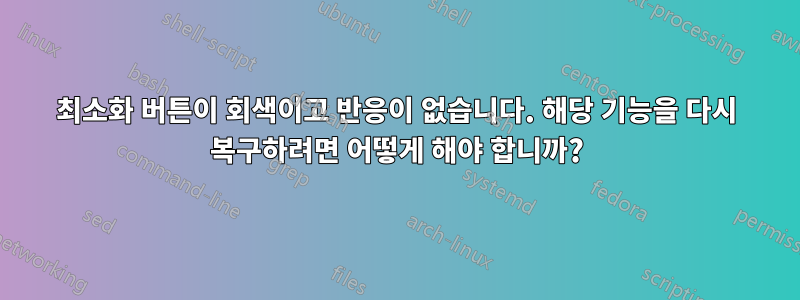 최소화 버튼이 회색이고 반응이 없습니다. 해당 기능을 다시 복구하려면 어떻게 해야 합니까?