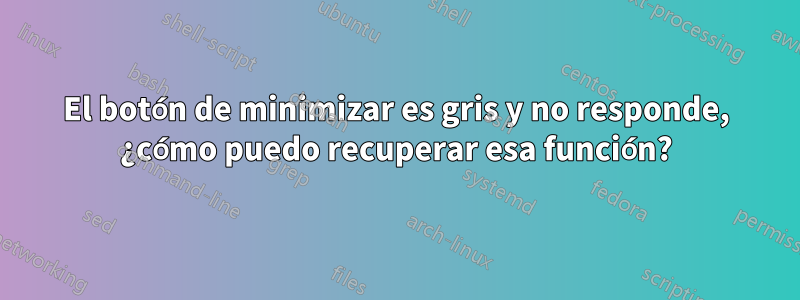 El botón de minimizar es gris y no responde, ¿cómo puedo recuperar esa función?