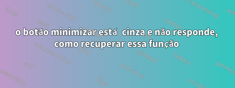 o botão minimizar está cinza e não responde, como recuperar essa função