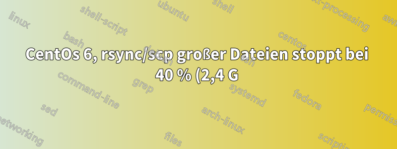CentOs 6, rsync/scp großer Dateien stoppt bei 40 % (2,4 G)