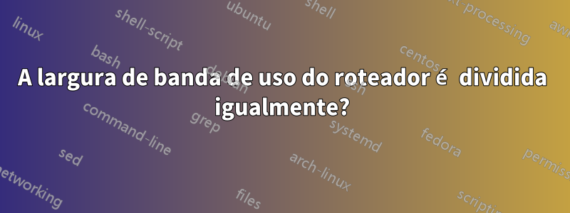 A largura de banda de uso do roteador é dividida igualmente?