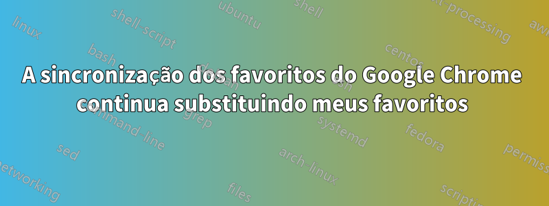 A sincronização dos favoritos do Google Chrome continua substituindo meus favoritos