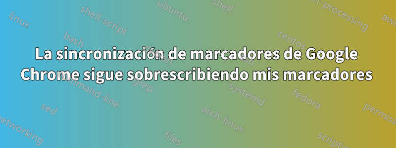 La sincronización de marcadores de Google Chrome sigue sobrescribiendo mis marcadores