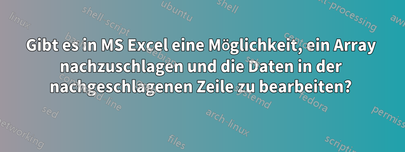 Gibt es in MS Excel eine Möglichkeit, ein Array nachzuschlagen und die Daten in der nachgeschlagenen Zeile zu bearbeiten?