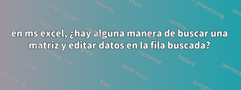 en ms excel, ¿hay alguna manera de buscar una matriz y editar datos en la fila buscada?