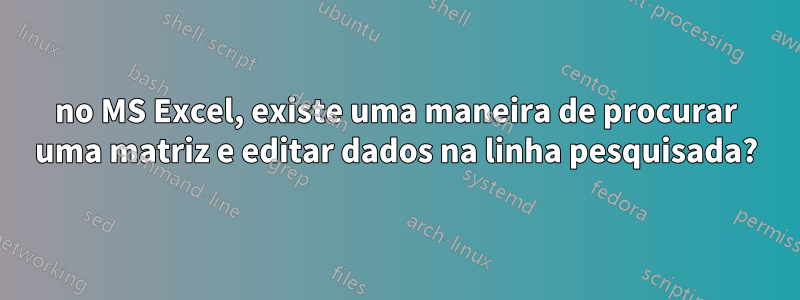 no MS Excel, existe uma maneira de procurar uma matriz e editar dados na linha pesquisada?