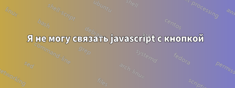 Я не могу связать javascript с кнопкой 