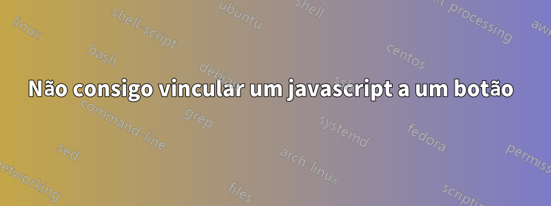 Não consigo vincular um javascript a um botão 