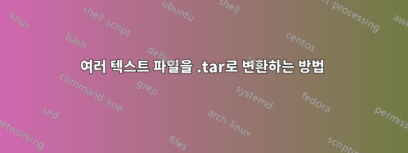 여러 텍스트 파일을 .tar로 변환하는 방법