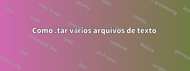 Como .tar vários arquivos de texto