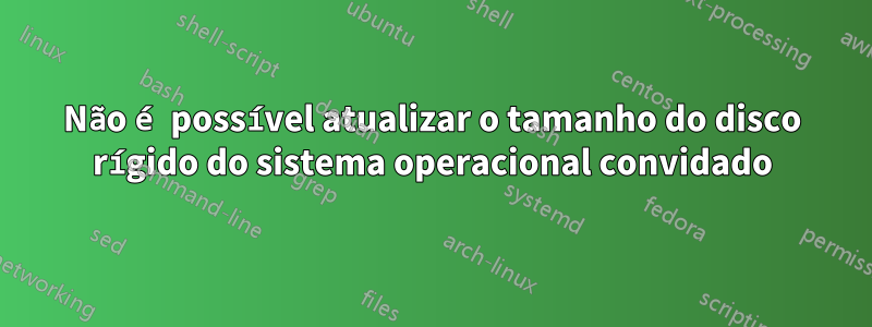 Não é possível atualizar o tamanho do disco rígido do sistema operacional convidado