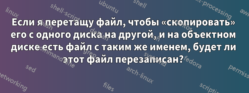 Если я перетащу файл, чтобы «скопировать» его с одного диска на другой, и на объектном диске есть файл с таким же именем, будет ли этот файл перезаписан?