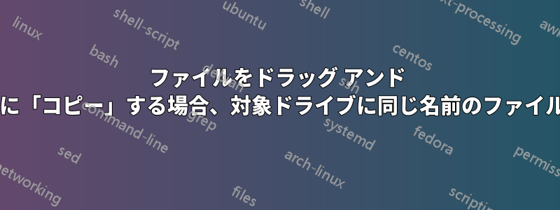 ファイルをドラッグ アンド ドロップして、あるドライブから別のドライブに「コピー」する場合、対象ドライブに同じ名前のファイルがあると、そのファイルは上書きされますか?