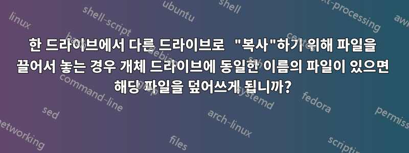 한 드라이브에서 다른 드라이브로 "복사"하기 위해 파일을 끌어서 놓는 경우 개체 드라이브에 동일한 이름의 파일이 있으면 해당 파일을 덮어쓰게 됩니까?