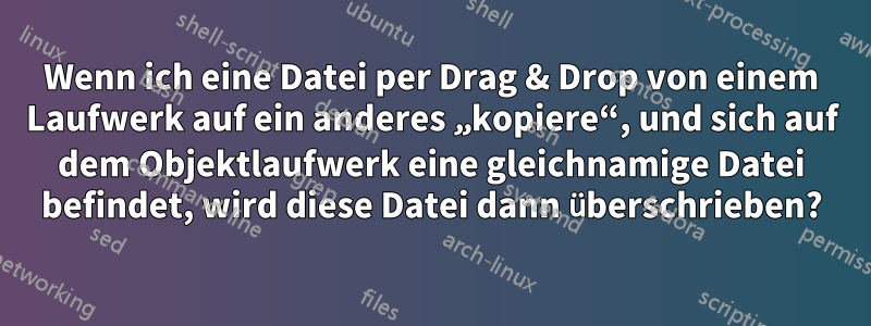 Wenn ich eine Datei per Drag & Drop von einem Laufwerk auf ein anderes „kopiere“, und sich auf dem Objektlaufwerk eine gleichnamige Datei befindet, wird diese Datei dann überschrieben?