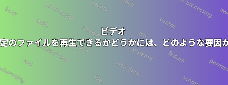 ビデオ プレーヤーが特定のファイルを再生できるかどうかには、どのような要因が影響しますか?