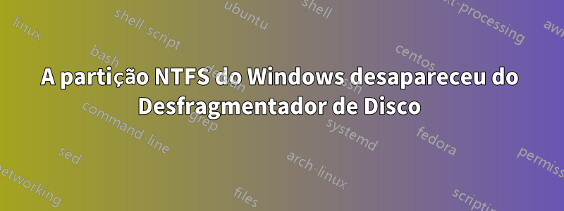 A partição NTFS do Windows desapareceu do Desfragmentador de Disco