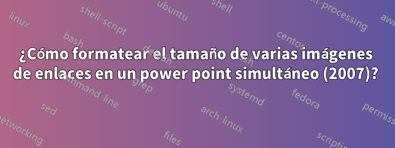 ¿Cómo formatear el tamaño de varias imágenes de enlaces en un power point simultáneo (2007)?