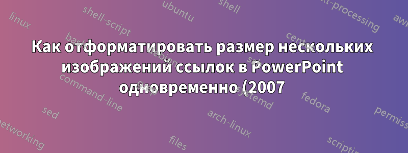 Как отформатировать размер нескольких изображений ссылок в PowerPoint одновременно (2007)?