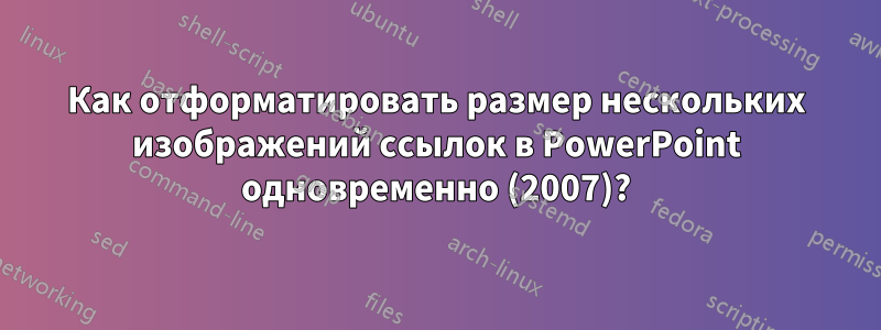 Как отформатировать размер нескольких изображений ссылок в PowerPoint одновременно (2007)?