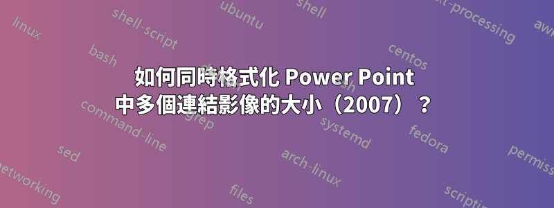 如何同時格式化 Power Point 中多個連結影像的大小（2007）？