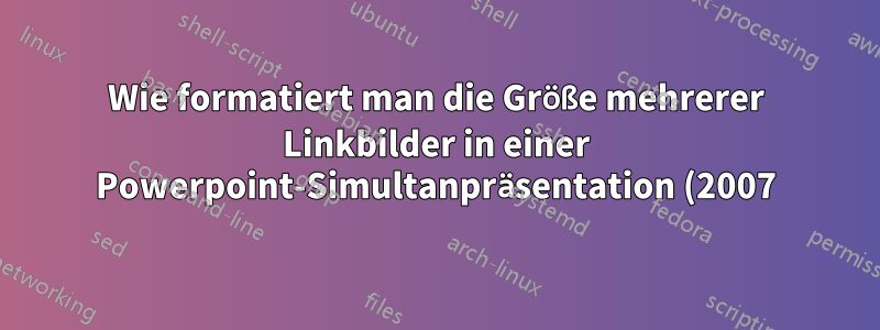 Wie formatiert man die Größe mehrerer Linkbilder in einer Powerpoint-Simultanpräsentation (2007)?