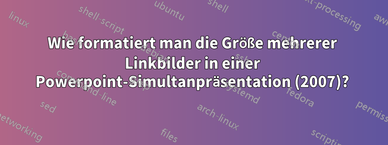 Wie formatiert man die Größe mehrerer Linkbilder in einer Powerpoint-Simultanpräsentation (2007)?