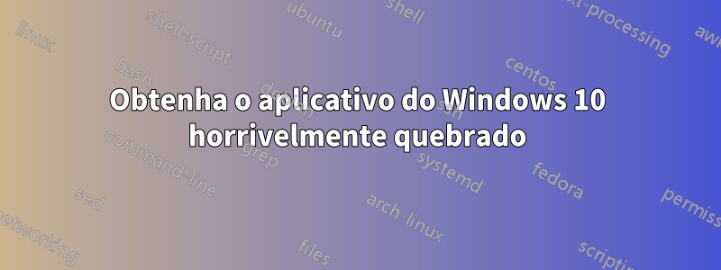 Obtenha o aplicativo do Windows 10 horrivelmente quebrado