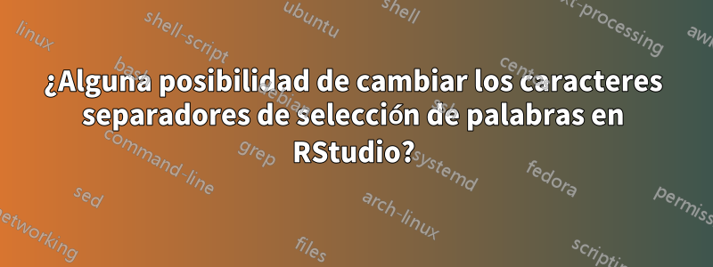 ¿Alguna posibilidad de cambiar los caracteres separadores de selección de palabras en RStudio?