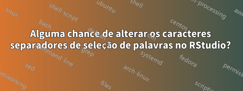 Alguma chance de alterar os caracteres separadores de seleção de palavras no RStudio?