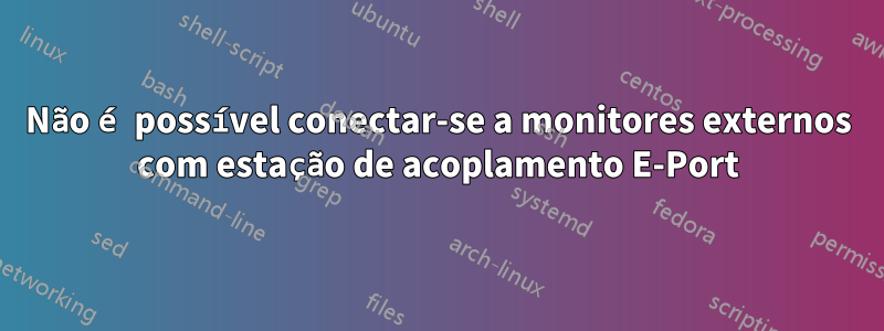 Não é possível conectar-se a monitores externos com estação de acoplamento E-Port