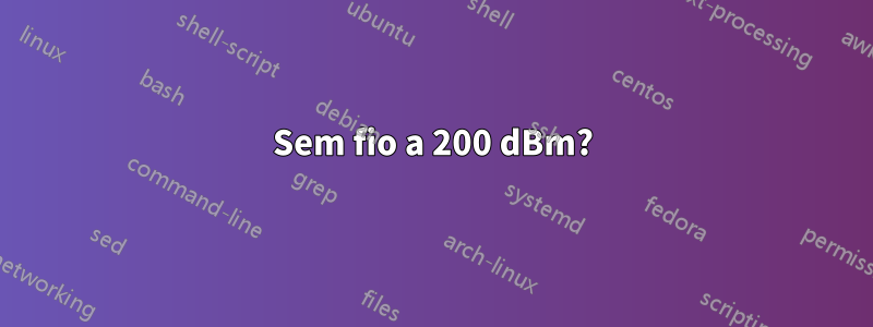 Sem fio a 200 dBm?