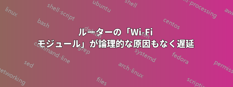 ルーターの「Wi-Fi モジュール」が論理的な原因もなく遅延