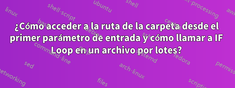 ¿Cómo acceder a la ruta de la carpeta desde el primer parámetro de entrada y cómo llamar a IF Loop en un archivo por lotes?