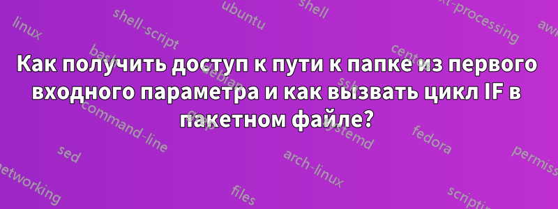 Как получить доступ к пути к папке из первого входного параметра и как вызвать цикл IF в пакетном файле?