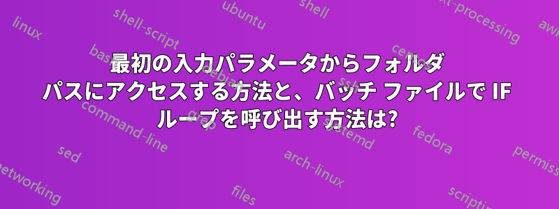 最初の入力パラメータからフォルダ パスにアクセスする方法と、バッチ ファイルで IF ループを呼び出す方法は?